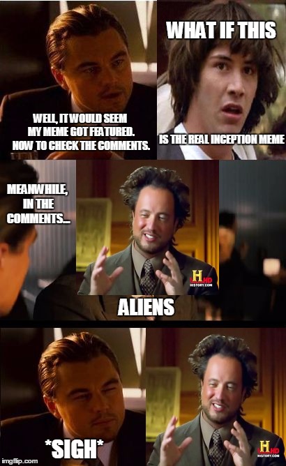 People ALWAYS say "Aliens" in EVERY comment section! XD | WHAT IF THIS; WELL, IT WOULD SEEM MY MEME GOT FEATURED. NOW TO CHECK THE COMMENTS. IS THE REAL INCEPTION MEME; MEANWHILE, IN THE COMMENTS... ALIENS; *SIGH* | image tagged in memes,inception | made w/ Imgflip meme maker