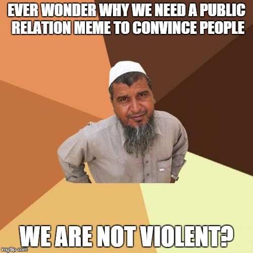 no such thing as an ordinary muslim man | EVER WONDER WHY WE NEED A PUBLIC RELATION MEME TO CONVINCE PEOPLE; WE ARE NOT VIOLENT? | image tagged in memes,ordinary muslim man | made w/ Imgflip meme maker