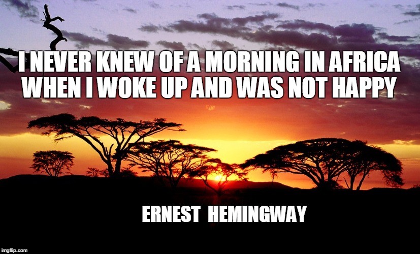 Ernest Hemingway | I NEVER KNEW OF A MORNING IN AFRICA WHEN I WOKE UP AND WAS NOT HAPPY; ERNEST  HEMINGWAY | image tagged in africa | made w/ Imgflip meme maker