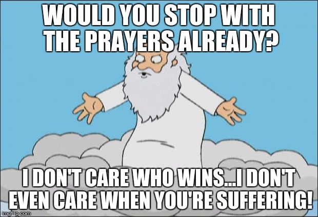 Angrygod | WOULD YOU STOP WITH THE PRAYERS ALREADY? I DON'T CARE WHO WINS...I DON'T EVEN CARE WHEN YOU'RE SUFFERING! | image tagged in angrygod | made w/ Imgflip meme maker
