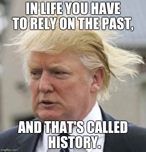 Donald Trump 1 |  IN LIFE YOU HAVE TO RELY ON THE PAST, AND THAT'S CALLED HISTORY. | image tagged in donald trump 1 | made w/ Imgflip meme maker