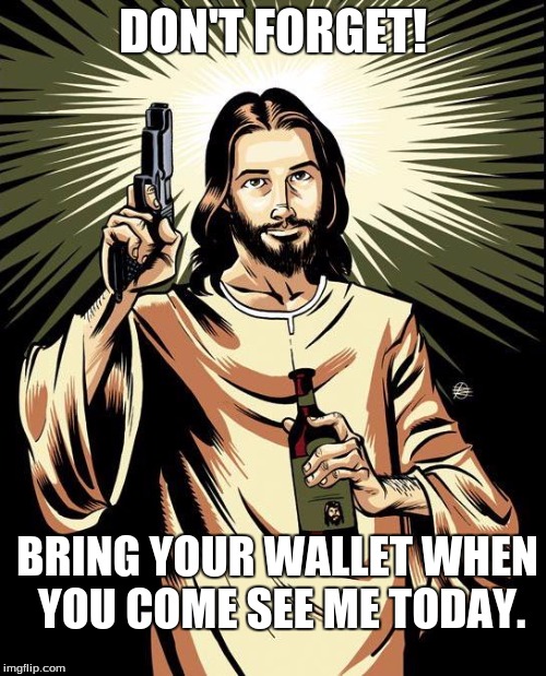 Ghetto Jesus | DON'T FORGET! BRING YOUR WALLET WHEN YOU COME SEE ME TODAY. | image tagged in memes,ghetto jesus | made w/ Imgflip meme maker