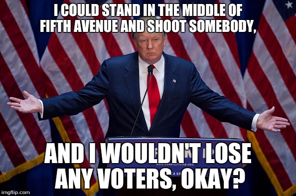 Donald Trump | I COULD STAND IN THE MIDDLE OF FIFTH AVENUE AND SHOOT SOMEBODY, AND I WOULDN'T LOSE ANY VOTERS, OKAY? | image tagged in donald trump | made w/ Imgflip meme maker