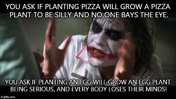 And everybody loses their minds | YOU ASK IF PLANTING PIZZA WILL GROW A PIZZA PLANT TO BE SILLY AND NO ONE BAYS THE EYE. YOU ASK IF PLANTING AN EGG WILL GROW AN EGG PLANT BEING SERIOUS, AND EVERY BODY LOSES THEIR MINDS! | image tagged in memes,and everybody loses their minds | made w/ Imgflip meme maker