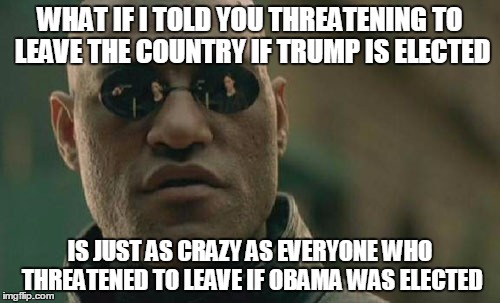Matrix Morpheus Meme | WHAT IF I TOLD YOU THREATENING TO LEAVE THE COUNTRY IF TRUMP IS ELECTED; IS JUST AS CRAZY AS EVERYONE WHO THREATENED TO LEAVE IF OBAMA WAS ELECTED | image tagged in memes,matrix morpheus | made w/ Imgflip meme maker