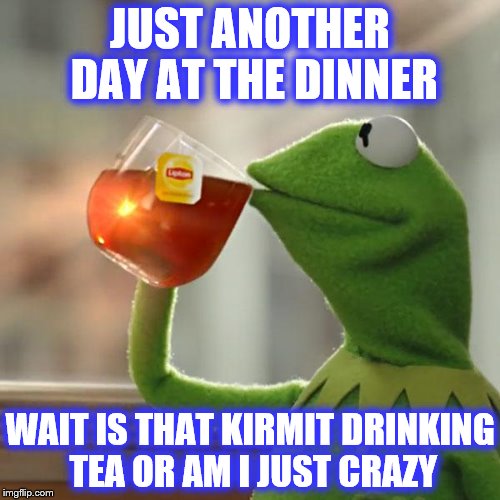 But That's None Of My Business | JUST ANOTHER DAY AT THE DINNER; WAIT IS THAT KIRMIT DRINKING TEA OR AM I JUST CRAZY | image tagged in memes,but thats none of my business,kermit the frog | made w/ Imgflip meme maker