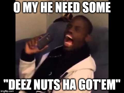 Deeznuts | O MY HE NEED SOME; "DEEZ NUTS HA GOT'EM" | image tagged in deeznuts | made w/ Imgflip meme maker