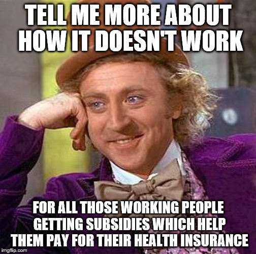 Creepy Condescending Wonka Meme | TELL ME MORE ABOUT HOW IT DOESN'T WORK FOR ALL THOSE WORKING PEOPLE GETTING SUBSIDIES WHICH HELP THEM PAY FOR THEIR HEALTH INSURANCE | image tagged in memes,creepy condescending wonka | made w/ Imgflip meme maker