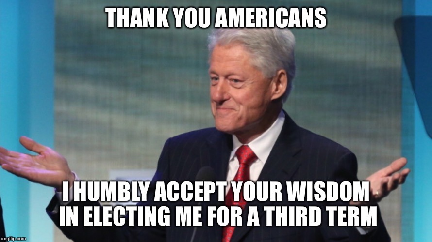 BILL CLINTON SO WHAT | THANK YOU AMERICANS I HUMBLY ACCEPT YOUR WISDOM IN ELECTING ME FOR A THIRD TERM | image tagged in bill clinton so what | made w/ Imgflip meme maker