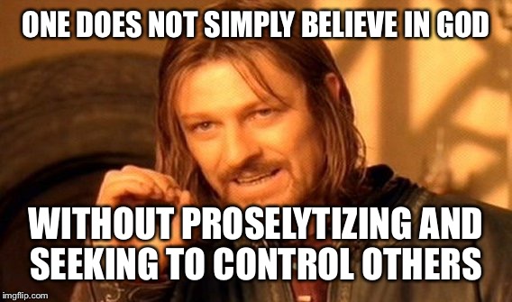 One Does Not Simply Meme | ONE DOES NOT SIMPLY BELIEVE IN GOD WITHOUT PROSELYTIZING AND SEEKING TO CONTROL OTHERS | image tagged in memes,one does not simply | made w/ Imgflip meme maker