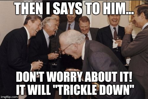 Laughing Men In Suits Meme | THEN I SAYS TO HIM... DON'T WORRY ABOUT IT! IT WILL "TRICKLE DOWN" | image tagged in memes,laughing men in suits | made w/ Imgflip meme maker