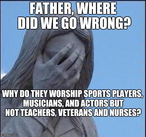 Disappointed Jesus | FATHER, WHERE DID WE GO WRONG? WHY DO THEY WORSHIP SPORTS PLAYERS, MUSICIANS, AND ACTORS BUT NOT TEACHERS, VETERANS AND NURSES? | image tagged in disappointed jesus | made w/ Imgflip meme maker