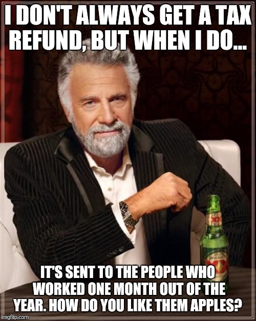 The Most Interesting Man In The World Meme | I DON'T ALWAYS GET A TAX REFUND, BUT WHEN I DO... IT'S SENT TO THE PEOPLE WHO WORKED ONE MONTH OUT OF THE YEAR. HOW DO YOU LIKE THEM APPLES? | image tagged in memes,the most interesting man in the world | made w/ Imgflip meme maker
