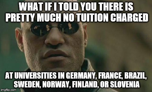 Matrix Morpheus Meme | WHAT IF I TOLD YOU THERE IS PRETTY MUCH NO TUITION CHARGED AT UNIVERSITIES IN GERMANY, FRANCE, BRAZIL, SWEDEN, NORWAY, FINLAND, OR SLOVENIA | image tagged in memes,matrix morpheus | made w/ Imgflip meme maker