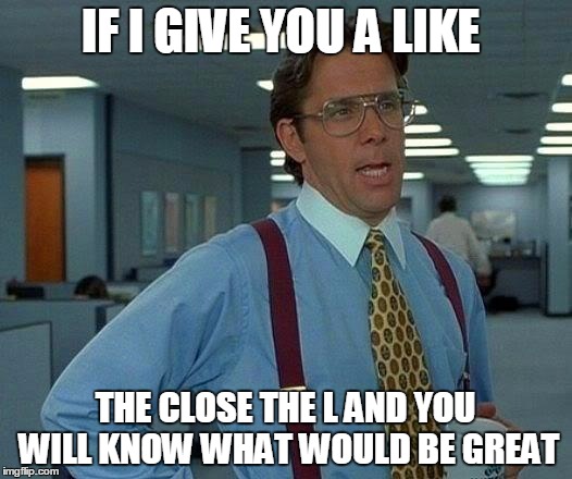 That Would Be Great | IF I GIVE YOU A LIKE; THE CLOSE THE L AND YOU WILL KNOW WHAT WOULD BE GREAT | image tagged in memes,that would be great | made w/ Imgflip meme maker