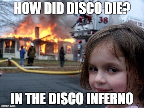 Disaster Girl Meme | HOW DID DISCO DIE? IN THE DISCO INFERNO | image tagged in memes,disaster girl | made w/ Imgflip meme maker