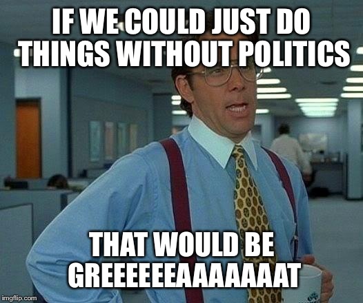 That Would Be Great | IF WE COULD JUST DO THINGS WITHOUT POLITICS; THAT WOULD BE GREEEEEEAAAAAAAT | image tagged in memes,that would be great | made w/ Imgflip meme maker