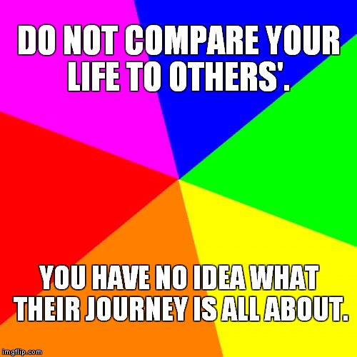 Blank Colored Background Meme | DO NOT COMPARE YOUR LIFE TO OTHERS'. YOU HAVE NO IDEA WHAT THEIR JOURNEY IS ALL ABOUT. | image tagged in memes,blank colored background | made w/ Imgflip meme maker