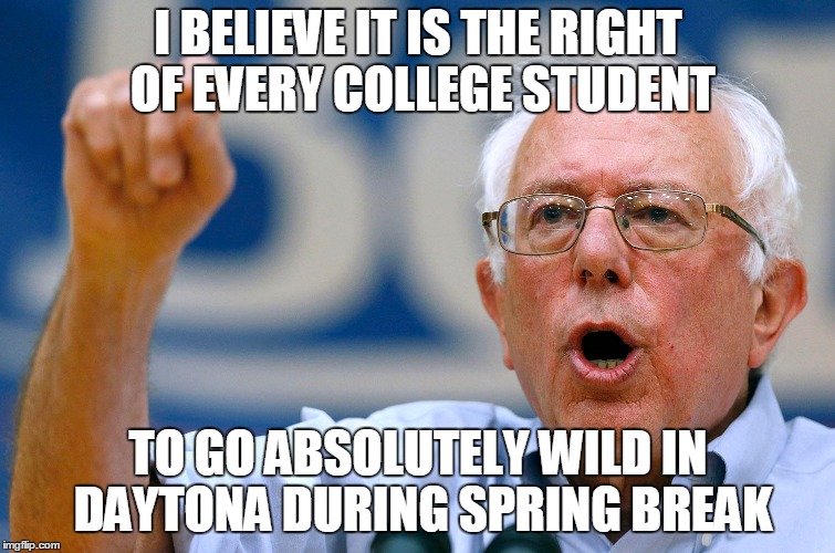 Spring Break 2K16 | I BELIEVE IT IS THE RIGHT OF EVERY COLLEGE STUDENT; TO GO ABSOLUTELY WILD IN DAYTONA DURING SPRING BREAK | image tagged in bernie sanders,spring break | made w/ Imgflip meme maker