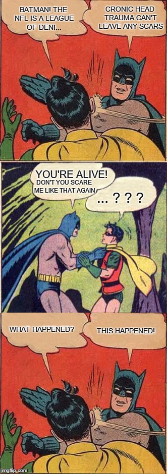 Batman Cares | CRONIC HEAD TRAUMA CAN'T LEAVE ANY SCARS; BATMAN! THE NFL IS A LEAGUE OF DENI... YOU'RE ALIVE! DON'T YOU SCARE ME LIKE THAT AGAIN; ... ? ? ? WHAT HAPPENED? THIS HAPPENED! | image tagged in batman slapping robin,funny,nfl,friends,knockout,abuse | made w/ Imgflip meme maker