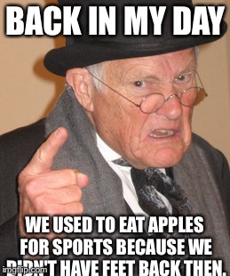 Back In My Day | BACK IN MY DAY; WE USED TO EAT APPLES FOR SPORTS BECAUSE WE DIDN'T HAVE FEET BACK THEN. | image tagged in memes,back in my day | made w/ Imgflip meme maker