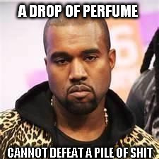 inspirational  | A DROP OF PERFUME; CANNOT DEFEAT A PILE OF SHIT | image tagged in sarcastic kanye | made w/ Imgflip meme maker