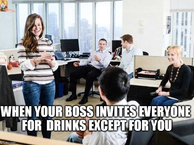 your boss doesn't invite you | WHEN YOUR BOSS INVITES EVERYONE FOR  DRINKS EXCEPT FOR YOU | image tagged in boss,work drinks,funny | made w/ Imgflip meme maker