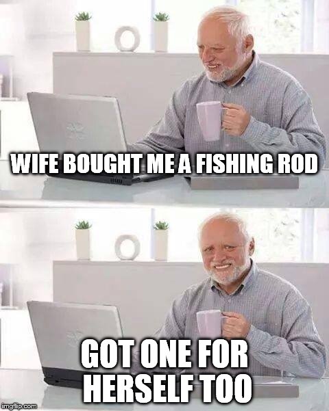 Hide the Pain Harold Meme | WIFE BOUGHT ME A FISHING ROD; GOT ONE FOR HERSELF TOO | image tagged in memes,hide the pain harold | made w/ Imgflip meme maker