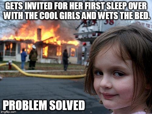 Disaster Girl | GETS INVITED FOR HER FIRST SLEEP OVER WITH THE COOL GIRLS AND WETS THE BED. PROBLEM SOLVED | image tagged in memes,disaster girl | made w/ Imgflip meme maker