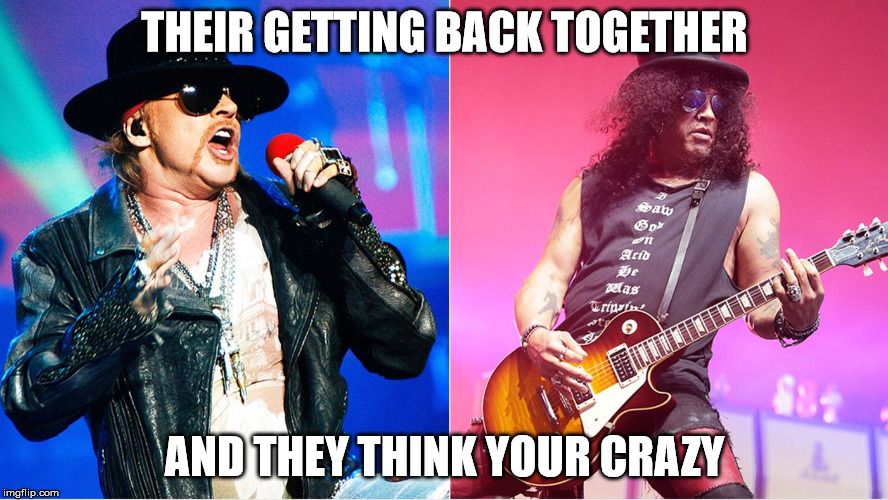 Youre Crazy | THEIR GETTING BACK TOGETHER; AND THEY THINK YOUR CRAZY | image tagged in slash,guns n roses | made w/ Imgflip meme maker