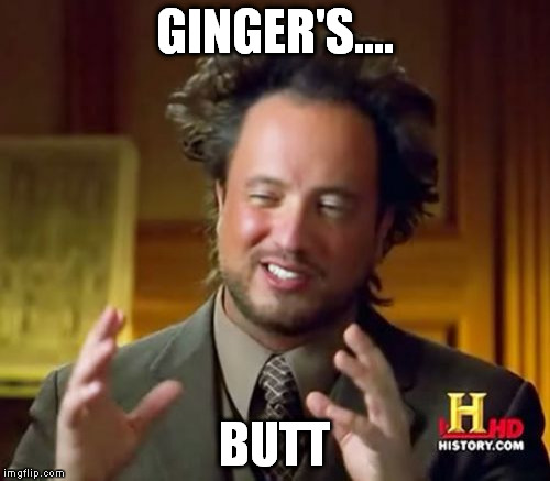 Ancient Aliens Meme | GINGER'S.... BUTT | image tagged in memes,ancient aliens | made w/ Imgflip meme maker
