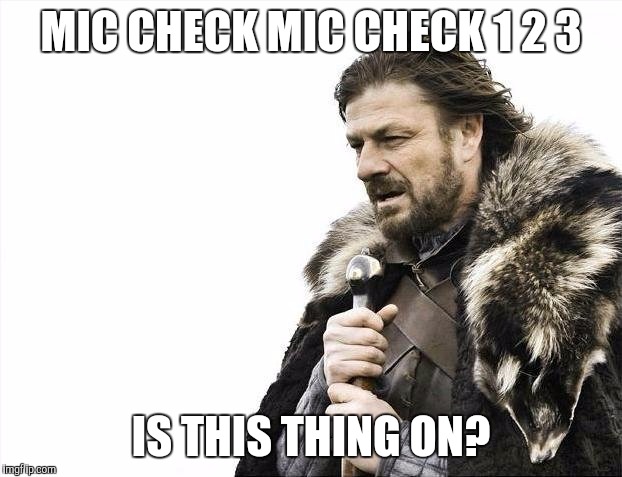 Brace Yourselves X is Coming | MIC CHECK MIC CHECK 1 2 3; IS THIS THING ON? | image tagged in memes,brace yourselves x is coming | made w/ Imgflip meme maker