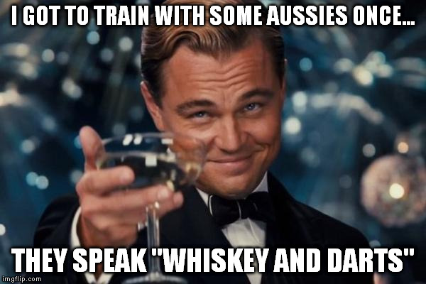 Leonardo Dicaprio Cheers Meme | I GOT TO TRAIN WITH SOME AUSSIES ONCE... THEY SPEAK "WHISKEY AND DARTS" | image tagged in memes,leonardo dicaprio cheers | made w/ Imgflip meme maker