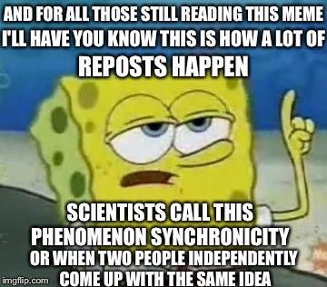 AND FOR ALL THOSE STILL READING THIS MEME REPOSTS HAPPEN I'LL HAVE YOU KNOW THIS IS HOW A LOT OF SCIENTISTS CALL THIS PHENOMENON SYNCHRONICI | made w/ Imgflip meme maker
