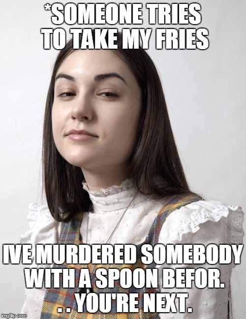 Innocent Sasha |  *SOMEONE TRIES TO TAKE MY FRIES; IVE MURDERED SOMEBODY WITH A SPOON BEFOR. . . YOU'RE NEXT. | image tagged in memes,innocent sasha | made w/ Imgflip meme maker
