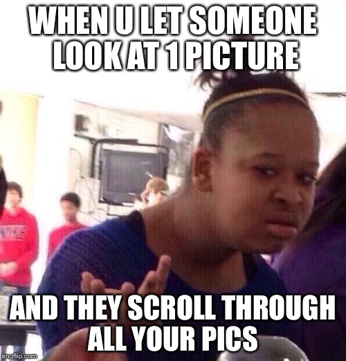 Black Girl Wat | WHEN U LET SOMEONE LOOK AT 1 PICTURE; AND THEY SCROLL THROUGH ALL YOUR PICS | image tagged in memes,black girl wat | made w/ Imgflip meme maker