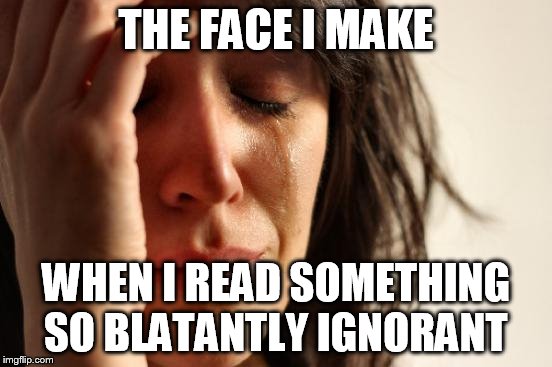 First World Problems Meme | THE FACE I MAKE WHEN I READ SOMETHING SO BLATANTLY IGNORANT | image tagged in memes,first world problems | made w/ Imgflip meme maker