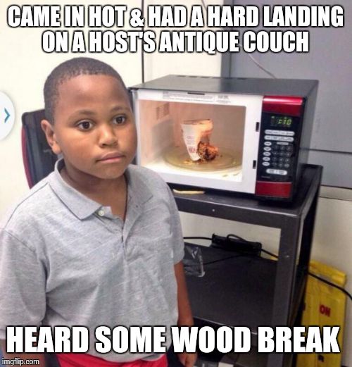 happened to me last night...sigh
a lil too  much to drink. | CAME IN HOT & HAD A HARD LANDING ON A HOST'S ANTIQUE COUCH; HEARD SOME WOOD BREAK | image tagged in minor mistake marvin | made w/ Imgflip meme maker