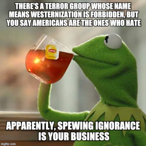 But That's None Of My Business Meme | THERE'S A TERROR GROUP WHOSE NAME MEANS WESTERNIZATION IS FORBIDDEN, BUT YOU SAY AMERICANS ARE THE ONES WHO HATE APPARENTLY, SPEWING IGNORAN | image tagged in memes,but thats none of my business,kermit the frog | made w/ Imgflip meme maker