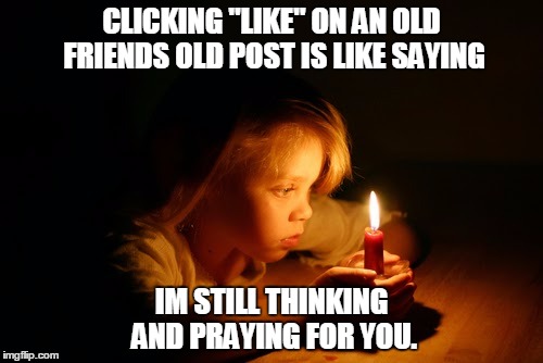 candle | CLICKING "LIKE" ON AN OLD FRIENDS OLD POST IS LIKE SAYING; IM STILL THINKING AND PRAYING FOR YOU. | image tagged in candle | made w/ Imgflip meme maker