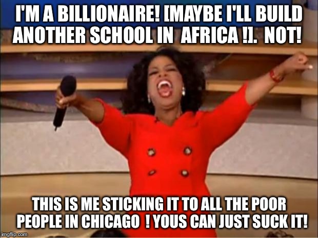 Oprah You Get A | I'M A BILLIONAIRE! [MAYBE I'LL BUILD ANOTHER SCHOOL IN  AFRICA !].  NOT! THIS IS ME STICKING IT TO ALL THE POOR  PEOPLE IN CHICAGO  ! YOUS CAN JUST SUCK IT! | image tagged in memes,oprah you get a | made w/ Imgflip meme maker