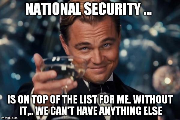 Leonardo Dicaprio Cheers Meme | NATIONAL SECURITY ... IS ON TOP OF THE LIST FOR ME. WITHOUT IT,.. WE CAN'T HAVE ANYTHING ELSE | image tagged in memes,leonardo dicaprio cheers | made w/ Imgflip meme maker