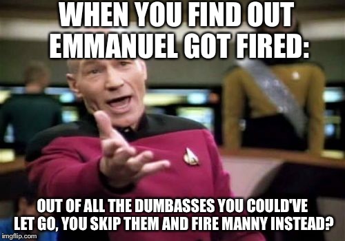 Picard Wtf Meme | WHEN YOU FIND OUT EMMANUEL GOT FIRED:; OUT OF ALL THE DUMBASSES YOU COULD'VE LET GO, YOU SKIP THEM AND FIRE MANNY INSTEAD? | image tagged in memes,picard wtf | made w/ Imgflip meme maker