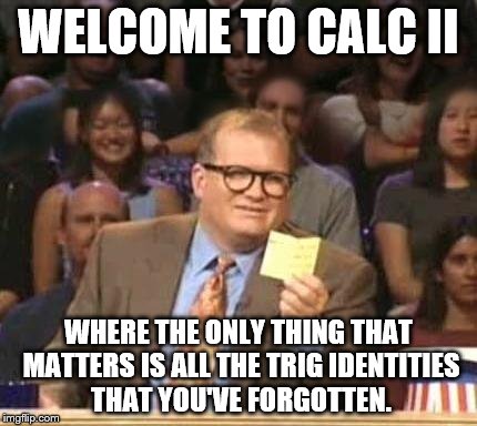 Drew Carey | WELCOME TO CALC II; WHERE THE ONLY THING THAT MATTERS IS ALL THE TRIG IDENTITIES THAT YOU'VE FORGOTTEN. | image tagged in drew carey,engineeringmemes | made w/ Imgflip meme maker