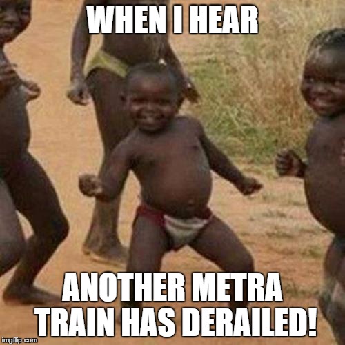 Third World Success Kid | WHEN I HEAR; ANOTHER METRA TRAIN HAS DERAILED! | image tagged in memes,third world success kid | made w/ Imgflip meme maker