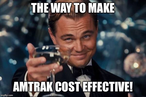 Leonardo Dicaprio Cheers Meme | THE WAY TO MAKE AMTRAK COST EFFECTIVE! | image tagged in memes,leonardo dicaprio cheers | made w/ Imgflip meme maker