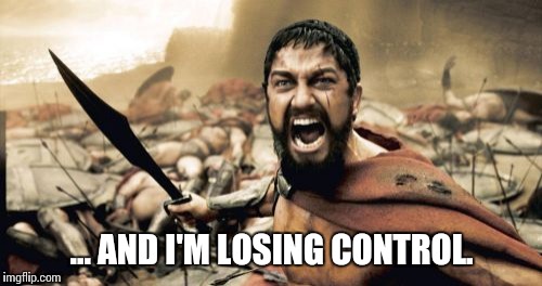Sparta Leonidas Meme | ... AND I'M LOSING CONTROL. | image tagged in memes,sparta leonidas | made w/ Imgflip meme maker