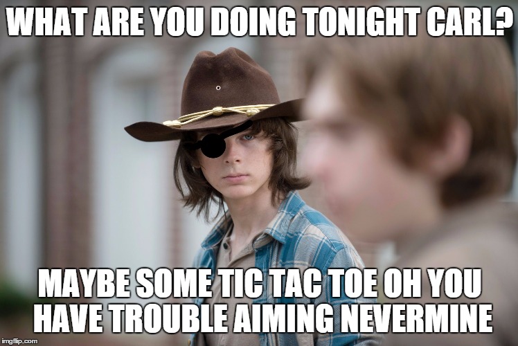 Eye Insults | WHAT ARE YOU DOING TONIGHT CARL? MAYBE SOME TIC TAC TOE OH YOU HAVE TROUBLE AIMING NEVERMINE | image tagged in eye insults | made w/ Imgflip meme maker