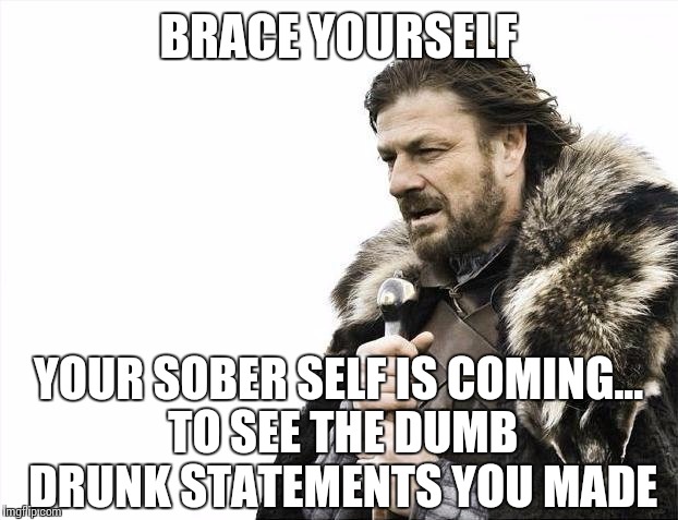 Brace Yourselves X is Coming | BRACE YOURSELF; YOUR SOBER SELF IS COMING... TO SEE THE DUMB DRUNK STATEMENTS YOU MADE | image tagged in memes,brace yourselves x is coming | made w/ Imgflip meme maker
