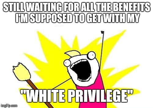 X All The Y Meme | STILL WAITING FOR ALL THE BENEFITS I'M SUPPOSED TO GET WITH MY "WHITE PRIVILEGE" | image tagged in memes,x all the y | made w/ Imgflip meme maker